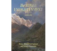 The Alpine Enlightenment: Horace-bénédict De Saussure and Nature’s Sensorium: Horace-bénédict De Saussure and Nature’s Sensorium