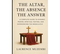 The Altar, The Absence, The Answer: A Complete Guide to Dynamic Prayer, Spiritual Fasting, and Experiencing the Miraculous