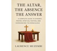The Altar, The Absence, The Answer: A Complete Guide to Dynamic Prayer, Spiritual Fasting, and Experiencing the Miraculous