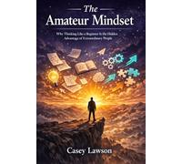 The Amateur Mindset by Casey Lawson: Why Thinking Like a Beginner Is the Hidden Advantage of Extraordinary People