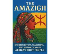The Amazigh: Ancient History, Traditions, and Wisdom of North Africa’s First People