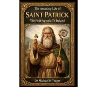 The Amazing Life of Saint Patrick: The First Apostle To Ireland