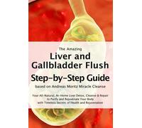 The Amazing Liver and Gallbladder Flush - A Step-by-Step Guide based on Andreas Moritz Miracle Cleanse: Your All-Natural, At-Home Liver Detox, Cleanse ... Timeless Secrets of Health and Rejuvenation