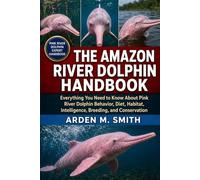 THE AMAZON RIVER DOLPHIN HANDBOOK: Everything You Need to Know About Pink River Dolphin Behavior, Diet, Habitat, Intelligence, Breeding, and Conservation