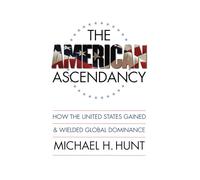 The American Ascendancy: How the United States Gained and Wielded Global Dominance