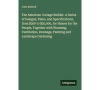 The American Cottage Builder. A Series of Designs, Plans, and Specifications, from $200 to $20,000, for Homes for the People, Together with Warming, ... Drainage, Painting and Landscape Gardening