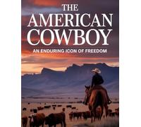 The American Cowboy: An Enduring Icon of Freedom, Frontier Spirit, and the Legendary Wild West