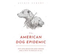 The American Dog Epidemic: Why Dog Behavior Goes Wrong and a Path to Rescue Us All