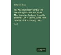 The American Insolvency Reports. Containing full Reports of All the Most Important Decisions Under the Insolvent Law of Various States. From January, 1878, to January, 1883: Vol. I