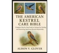 THE AMERICAN KESTREL CARE BIBLE: Complete Step-by-Step Guide to Setting Up, Feeding and Nurturing American Kestrels Responsibly