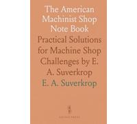 The American Machinist Shop Note Book: Practical Solutions for Machine Shop Challenges by E. A. Suverkrop