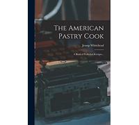 The American Pastry Cook: A Book of Perfected Receipts...