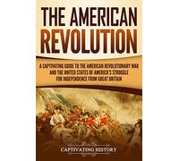 The American Revolution: A Captivating Guide to the American Revolutionary War and the United States of America's Struggle for Independence from Great Britain