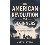The American Revolution for Beginners: The Story of the Revolutionary War Simplified for People Who Slept Through History Class