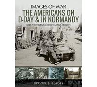 The Americans on D-day & in Normandy: Rare Photographs from Wartime Archives