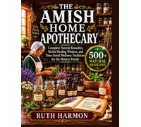 The Amish Home Apothecary: Complete Natural Remedies, Herbal Healing Wisdom, and Time-Tested Wellness Traditions for the Modern Family