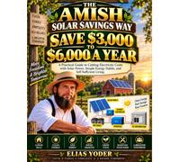 THE AMISH SOLAR SAVINGS WAY SAVE $3,000 TO $6,000 A YEAR: A Practical Guide to Cutting Electricity Costs with Solar Power, Simple Energy Habits, and Self-Sufficient Living