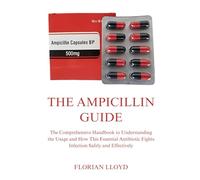 THE AMPICILLIN GUIDE: The Comprehensive Handbook to Understanding the Usage and How This Essential Antibiotic Fights Infection Safely and Effectively