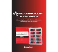 The Ampicillin Handbook: Understanding Usage and How This Essential Antibiotic Fights Infection Safely and Effectively