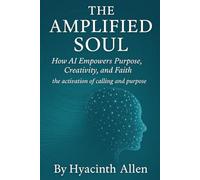 The Amplified Soul: How AI Empowers Purpose, Creativity, and Faith: The Activation of Calling and Purpose