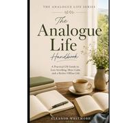 The Analogue Life Handbook: A Practical UK Guide to Reclaiming Your Attention, Reducing Screen Overload and Rediscovering Offline Pleasures, Simple Hobbies, Real Connection and Slower Living