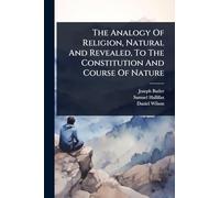 The Analogy Of Religion, Natural And Revealed, To The Constitution And Course Of Nature