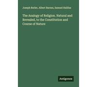 The Analogy of Religion. Natural and Revealed, to the Constitution and Course of Nature