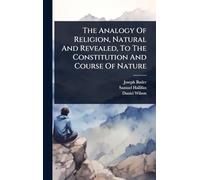 The Analogy Of Religion, Natural And Revealed, To The Constitution And Course Of Nature