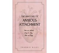 The Anatomy of Anxious Attachment: How We Attach, Why We Stay, How We Heal