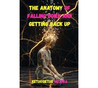 The Anatomy of Falling Down and Getting Back Up: Finding Strength in Pain, Wisdom in Failure, and Courage in Rising Again