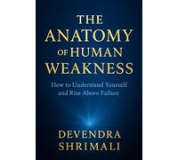 THE ANATOMY OF HUMAN WEAKNESS: How to Understand Yourself and Rise Above Failure