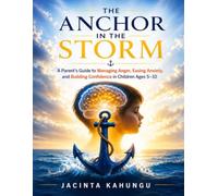 THE ANCHOR IN THE STORM: A Parent's Guide to Managing Anger, Easing Anxiety, and Building Confidence in Children Ages 5-10