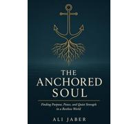 The Anchored Soul: Finding Purpose, Peace, and Quiet Strength in a Restless World