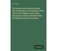 The Ancient and Accepted Scottish Rite. Illustrations of the Emblems of the Thirty Three Degrees, with a Short Description of Each as Worked Under the Supreme Council of Scotland