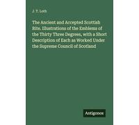 The Ancient and Accepted Scottish Rite. Illustrations of the Emblems of the Thirty Three Degrees, with a Short Description of Each as Worked Under the Supreme Council of Scotland