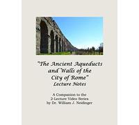 "The Ancient Aqueducts and Walls of the City of Rome" Lecture Notes: A Companion to the 2-Lecture Video Series by Dr. William J. Neidinger