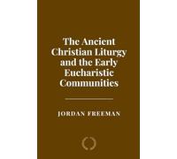 The Ancient Christian Liturgy and the Early Eucharistic Communities