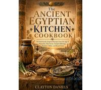 The Ancient Egyptian Kitchen Cookbook: 150 Historically Inspired Recipes from the Age of Pharaohs, Nile Farms, Temple Offerings, Workers' Tables, and Royal Feasts