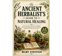 THE ANCIENT HERBALIST’S GUIDE TO NATURAL HEALING: DISCOVER SAFE, TRADITIONAL REMEDIES AND PLANT-BASED PRACTICES TO SUPPORT EVERYDAY HEALTH AND WELLNESS