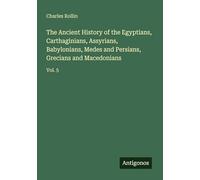 The Ancient History of the Egyptians, Carthaginians, Assyrians, Babylonians, Medes and Persians, Grecians and Macedonians: Vol. 5