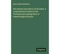 The Ancient Life-history of the Earth. A Comprehensive Outline of the Principles and Leading Facts of Palæontological Science