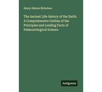 The Ancient Life-history of the Earth. A Comprehensive Outline of the Principles and Leading Facts of Palæontological Science