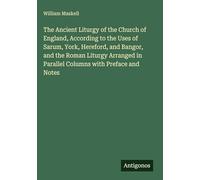 The Ancient Liturgy of the Church of England, According to the Uses of Sarum, York, Hereford, and Bangor, and the Roman Liturgy Arranged in Parallel Columns with Preface and Notes