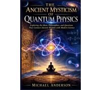 The Ancient Mysticism of Quantum Physics: Exploring the Ideas, Philosophies, and Questions That Connect Ancient Wisdom with Modern Science