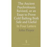 The Ancient Psychrolousia Revived, or an Essay to Prove Cold Bathing Both Safe and Useful: In Four Letters