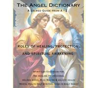 The Angel Dictionary A Sacred Guide from A to Z Roles of Healing, Protection and Spiritual Awakening: Discover the Healing Powers, Symbols, and Divine Guidance of Angels
