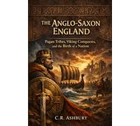 The Anglo-Saxon England: Pagan Tribes, Viking Conquests, and the Birth of a Nation