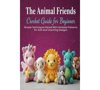 The Animal Friends Crochet Guide for Beginner: Simple Techniques Paired With Detailed Patterns for Soft and Charming Designs