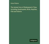 The Animal-lore of Shakspeare's Time. Including Quadrupeds, Birds, Reptiles, Fish and Insects