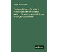 The Annual Monitor for 1883. Or, Obituary of the Members of the Society of Friends in Great Britain and Ireland, for the Year 1882